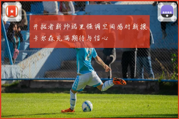 开拓者新帅诺里强调空间感对新援卡尔森充满期待与信心