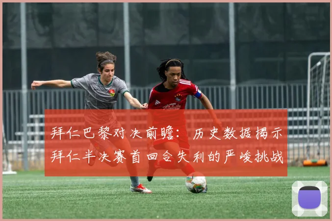 拜仁巴黎对决前瞻：历史数据揭示拜仁半决赛首回合失利的严峻挑战