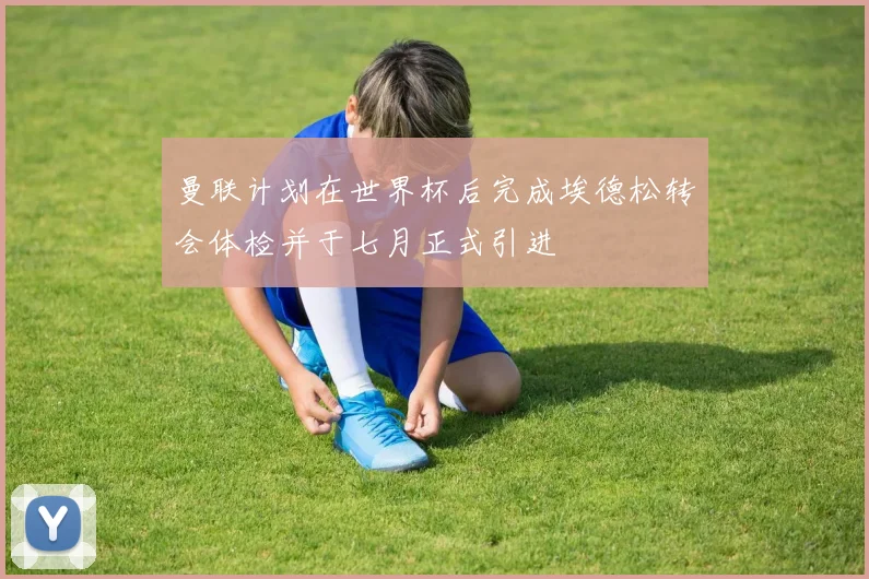 曼联计划在世界杯后完成埃德松转会体检并于七月正式引进