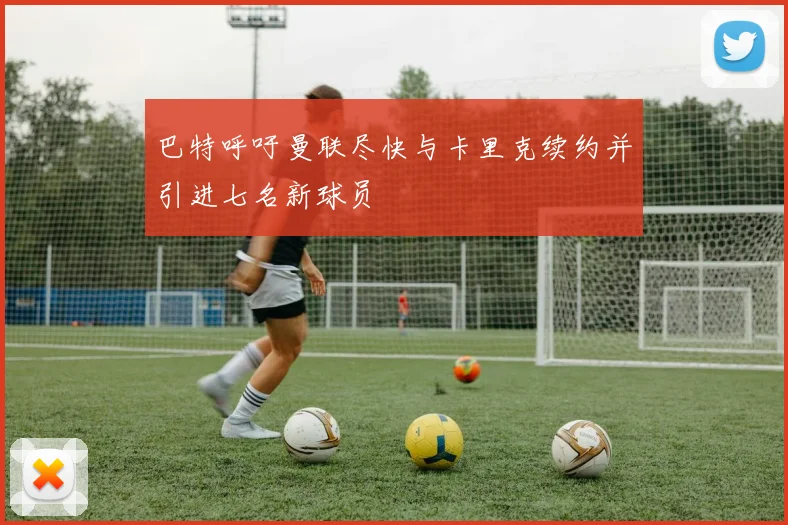 巴特呼吁曼联尽快与卡里克续约并引进七名新球员