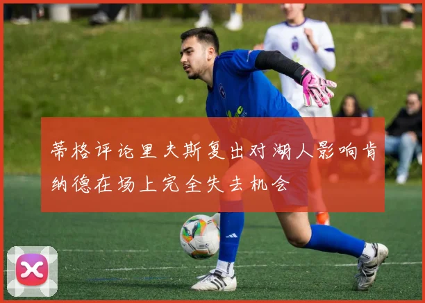 蒂格评论里夫斯复出对湖人影响肯纳德在场上完全失去机会