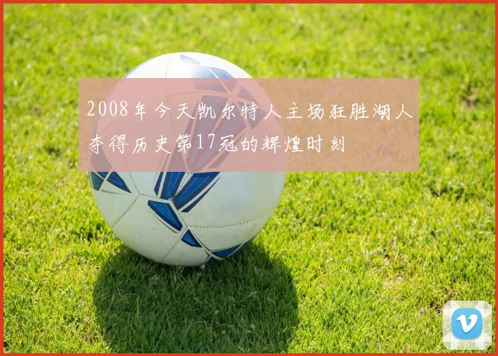 2008年今天凯尔特人主场狂胜湖人夺得历史第17冠的辉煌时刻