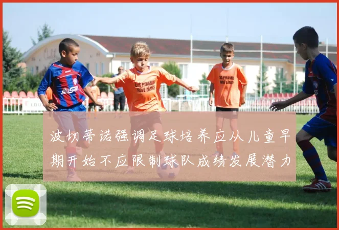 波切蒂诺强调足球培养应从儿童早期开始不应限制球队成绩发展潜力