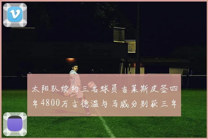 太阳队续约三名球员吉莱斯皮签四年4800万古德温与马威分别获三年合同