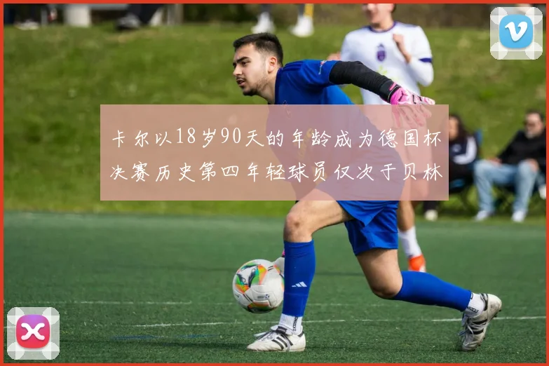 卡尔以18岁90天的年龄成为德国杯决赛历史第四年轻球员仅次于贝林等人