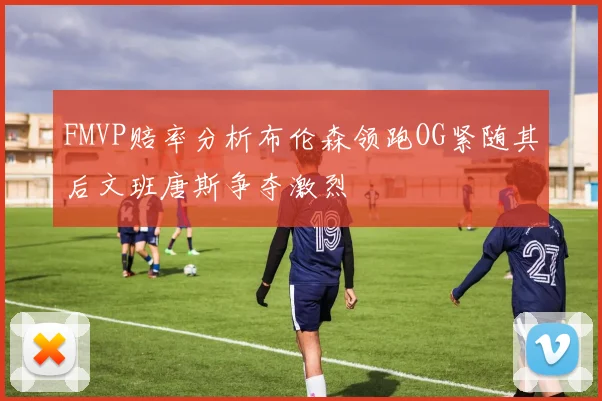 FMVP赔率分析布伦森领跑OG紧随其后文班唐斯争夺激烈