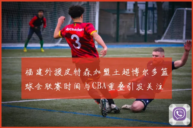 福建外援皮特森加盟土超博尔多篮球会联赛时间与CBA重叠引发关注