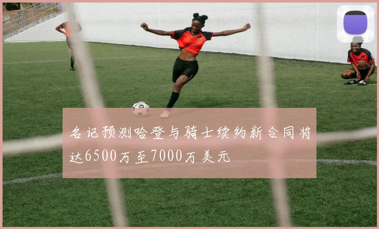 名记预测哈登与骑士续约新合同将达6500万至7000万美元