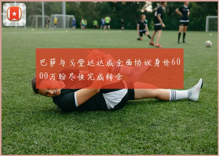 巴萨与戈登达达成全面协议身价6000万盼尽快完成转会