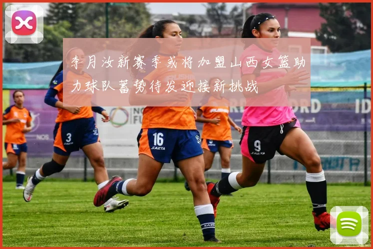 李月汝新赛季或将加盟山西女篮助力球队蓄势待发迎接新挑战