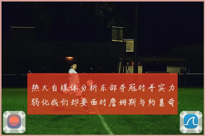 热火自媒体分析东部夺冠对手实力弱化我们却要面对詹姆斯与约基奇的挑战