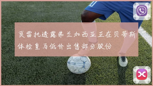 莫雷托透露弗兰加西亚正在贝蒂斯体检皇马低价出售部分股份