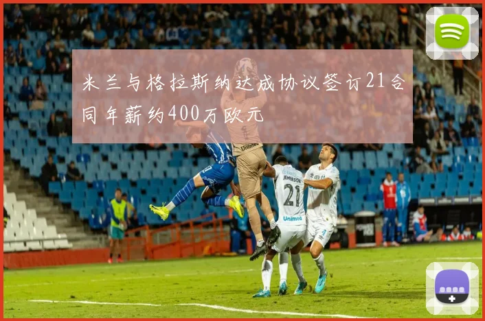 米兰与格拉斯纳达成协议签订21合同年薪约400万欧元