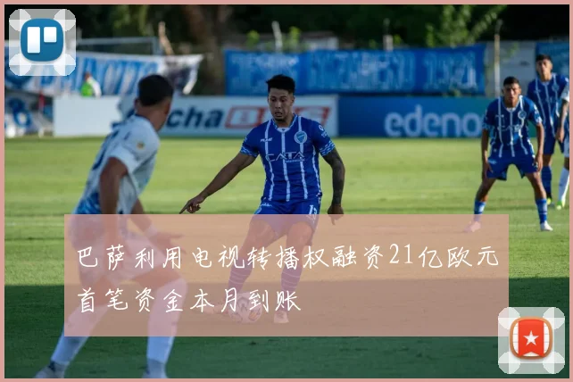 巴萨利用电视转播权融资21亿欧元首笔资金本月到账