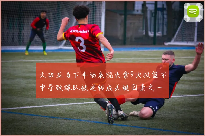 文班亚马下半场表现失常9次投篮不中导致球队被逆转成关键因素之一