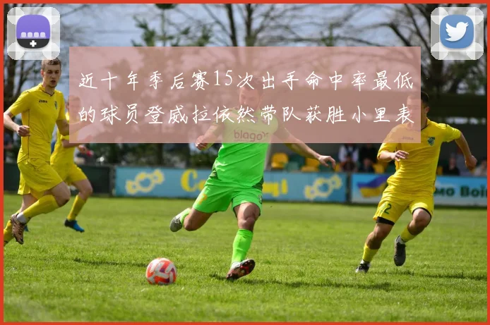 近十年季后赛15次出手命中率最低的球员登威拉依然带队获胜小里表现低迷仅得三分