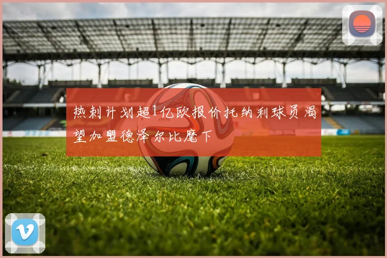 热刺计划超1亿欧报价托纳利球员渴望加盟德泽尔比麾下