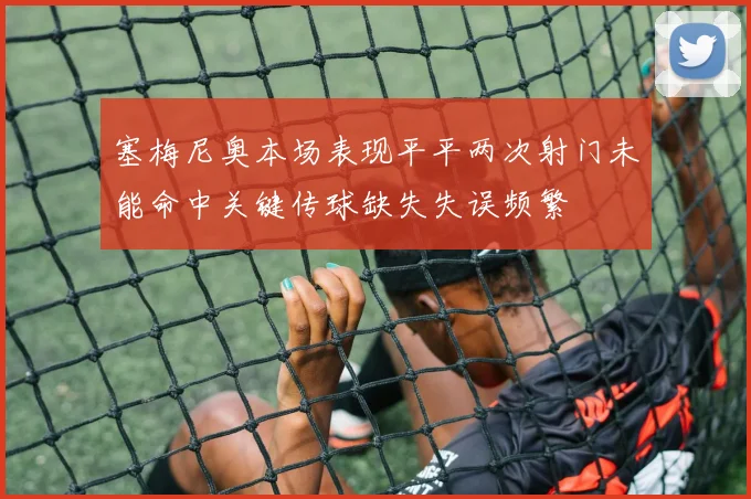 塞梅尼奥本场表现平平两次射门未能命中关键传球缺失失误频繁