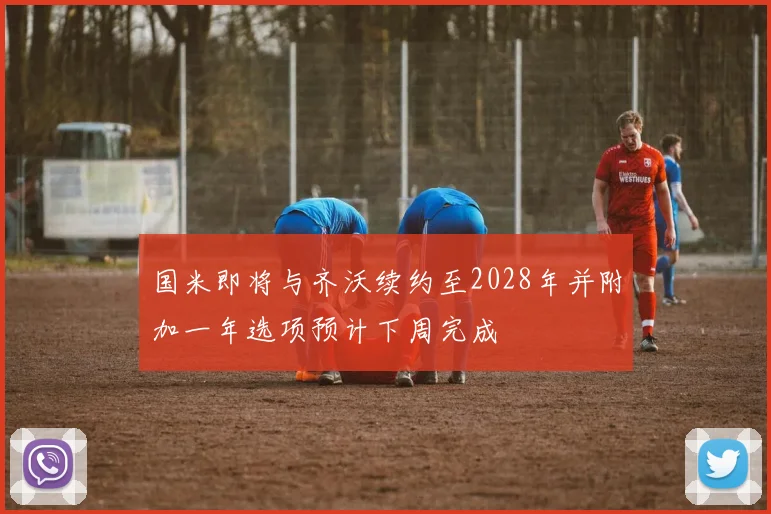 国米即将与齐沃续约至2028年并附加一年选项预计下周完成