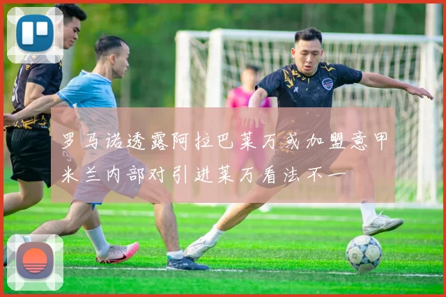 罗马诺透露阿拉巴莱万或加盟意甲米兰内部对引进莱万看法不一