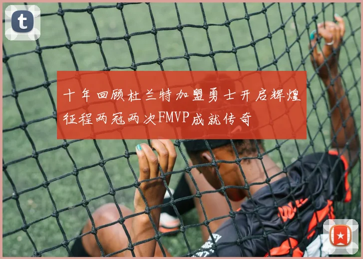 十年回顾杜兰特加盟勇士开启辉煌征程两冠两次FMVP成就传奇